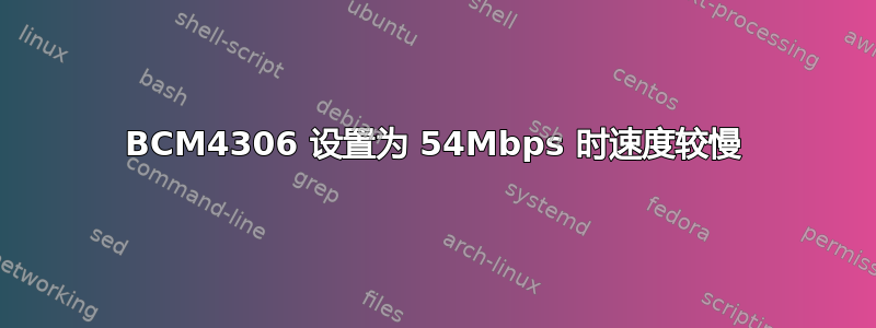 BCM4306 设置为 54Mbps 时速度较慢