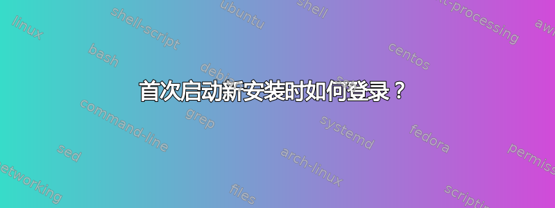 首次启动新安装时如何登录？