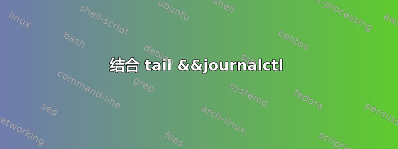 结合 tail &&journalctl