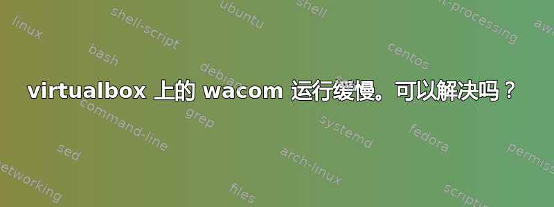 virtualbox 上的 wacom 运行缓慢。可以解决吗？