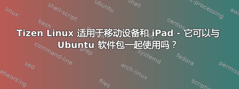 Tizen Linux 适用于移动设备和 iPad - 它可以与 Ubuntu 软件包一起使用吗？