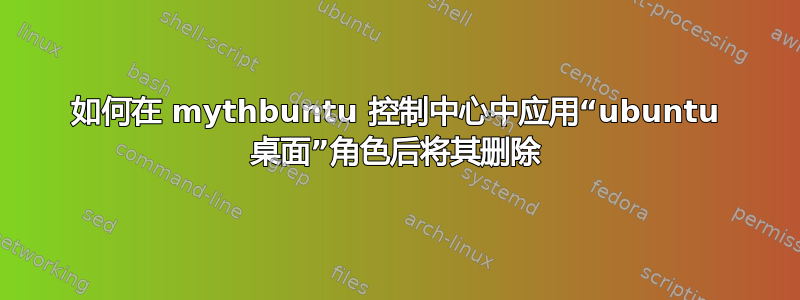 如何在 mythbuntu 控制中心中应用“ubuntu 桌面”角色后将其删除