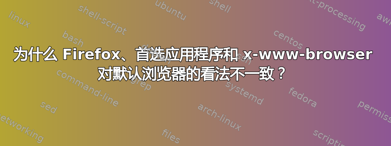 为什么 Firefox、首选应用程序和 x-www-browser 对默认浏览器的看法不一致？