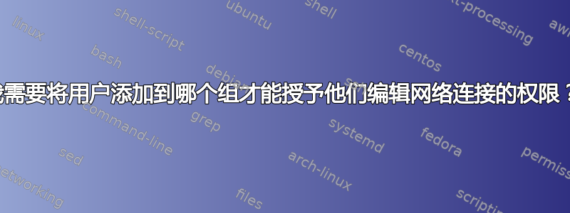 我需要将用户添加到哪个组才能授予他们编辑网络连接的权限？