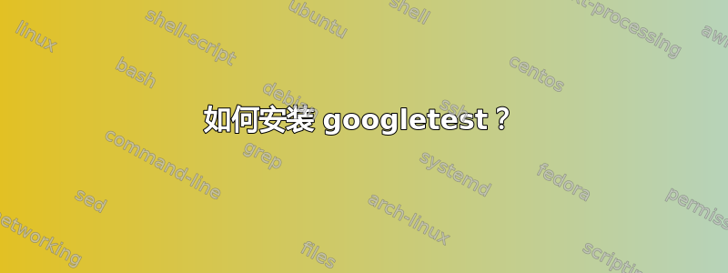 如何安装 googletest？