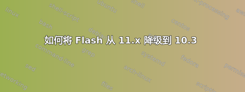 如何将 Flash 从 11.x 降级到 10.3