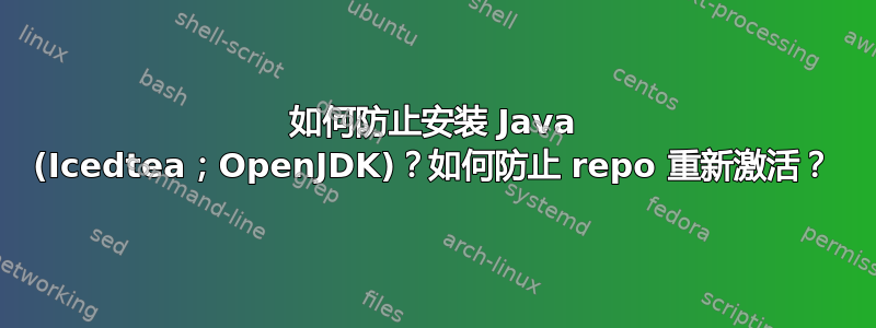 如何防止安装 Java (Icedtea；OpenJDK)？如何防止 repo 重新激活？