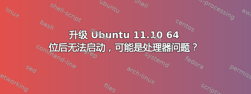 升级 Ubuntu 11.10 64 位后无法启动，可能是处理器问题？