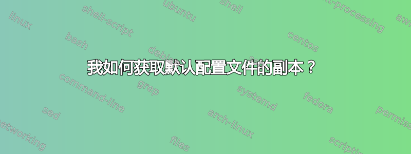 我如何获取默认配置文件的副本？