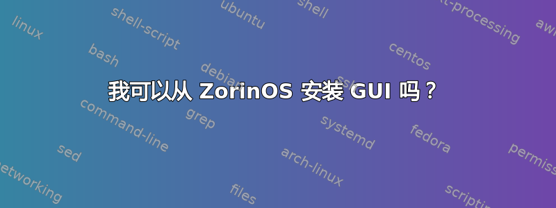 我可以从 ZorinOS 安装 GUI 吗？