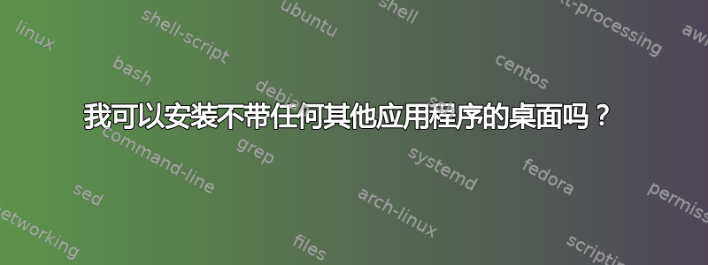 我可以安装不带任何其他应用程序的桌面吗？