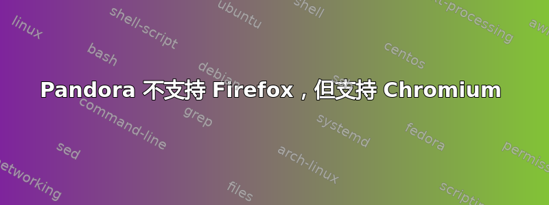 Pandora 不支持 Firefox，但支持 Chromium