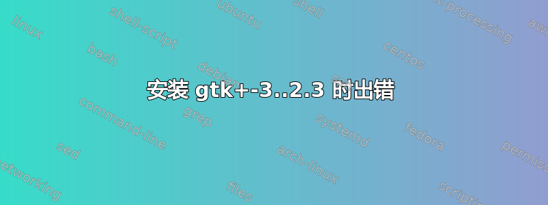 安装 gtk+-3..2.3 时出错