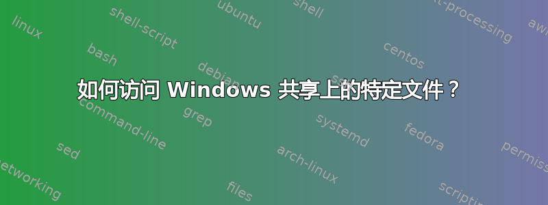 如何访问 Windows 共享上的特定文件？