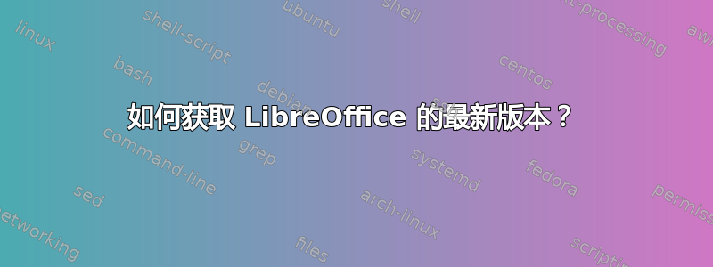 如何获取 LibreOffice 的最新版本？