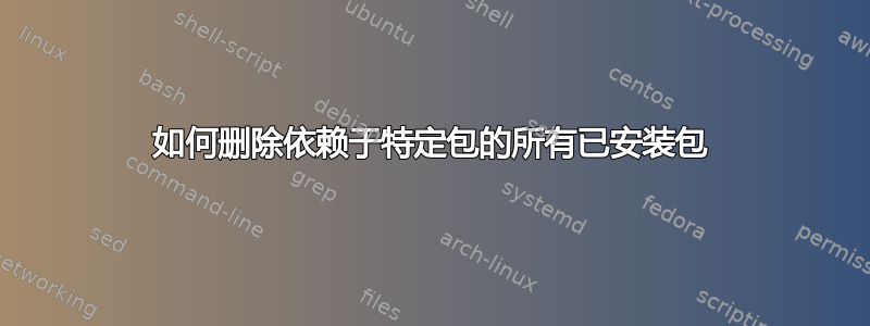 如何删除依赖于特定包的所有已安装包