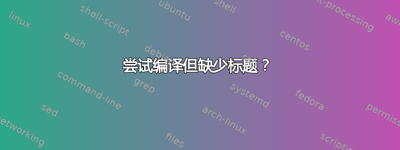 尝试编译但缺少标题？