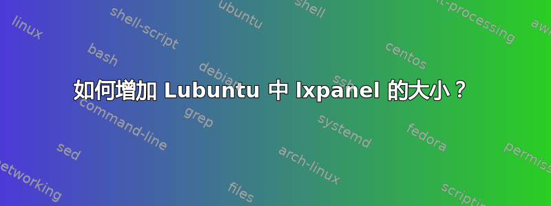 如何增加 Lubuntu 中 lxpanel 的大小？