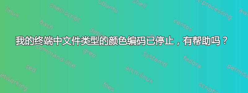 我的终端中文件类型的颜色编码已停止，有帮助吗？