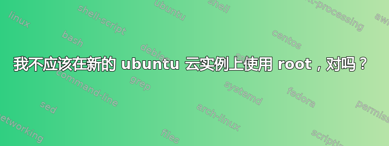 我不应该在新的 ubuntu 云实例上使用 root，对吗？