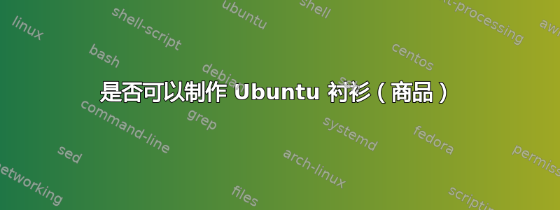 是否可以制作 Ubuntu 衬衫（商品）