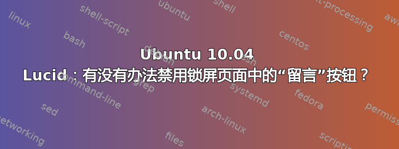 Ubuntu 10.04 Lucid：有没有办法禁用锁屏页面中的“留言”按钮？