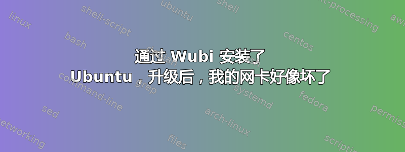 通过 Wubi 安装了 Ubuntu，升级后，我的网卡好像坏了