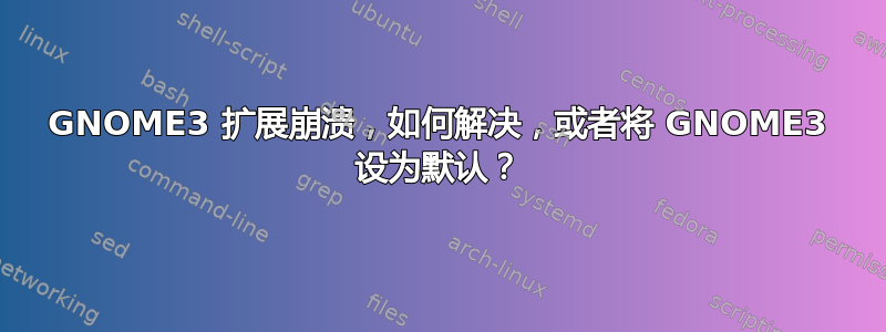 GNOME3 扩展崩溃，如何解决，或者将 GNOME3 设为默认？