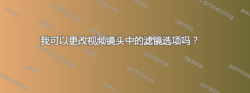 我可以更改视频镜头中的滤镜选项吗？  