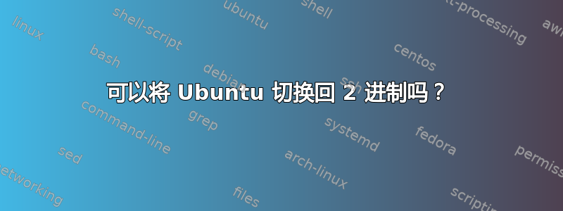 可以将 Ubuntu 切换回 2 进制吗？