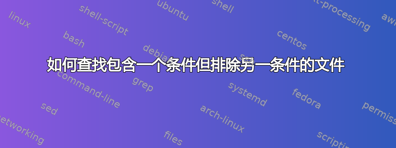 如何查找包含一个条件但排除另一条件的文件