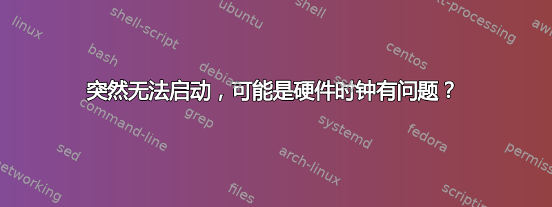 突然无法启动，可能是硬件时钟有问题？