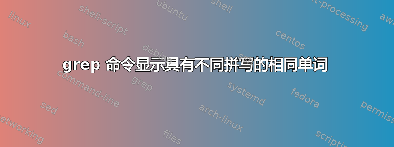 grep 命令显示具有不同拼写的相同单词