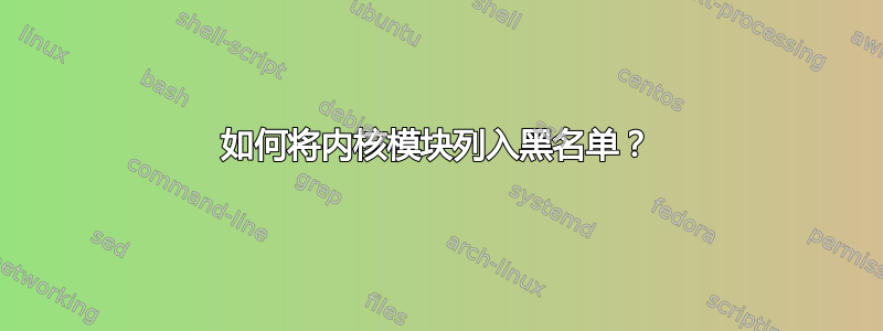 如何将内核模块列入黑名单？