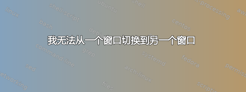 我无法从一个窗口切换到另一个窗口