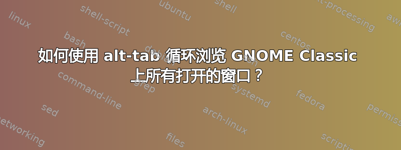 如何使用 alt-tab 循环浏览 GNOME Classic 上所有打开的窗口？