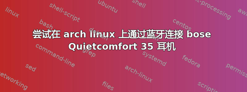 尝试在 arch linux 上通过蓝牙连接 bose Quietcomfort 35 耳机