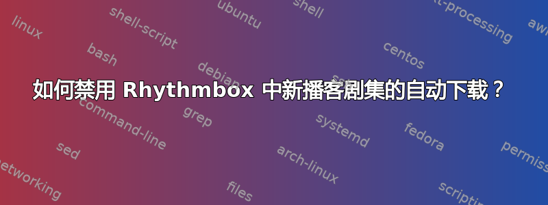 如何禁用 Rhythmbox 中新播客剧集的自动下载？