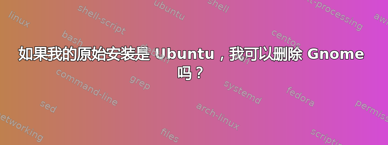 如果我的原始安装是 Ubuntu，我可以删除 Gnome 吗？