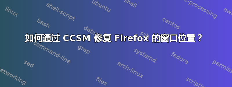 如何通过 CCSM 修复 Firefox 的窗口位置？