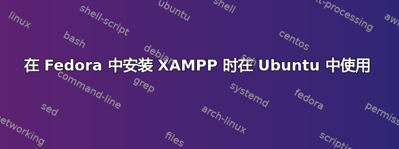 在 Fedora 中安装 XAMPP 时在 Ubuntu 中使用