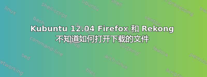 Kubuntu 12.04 Firefox 和 Rekong 不知道如何打开下载的文件