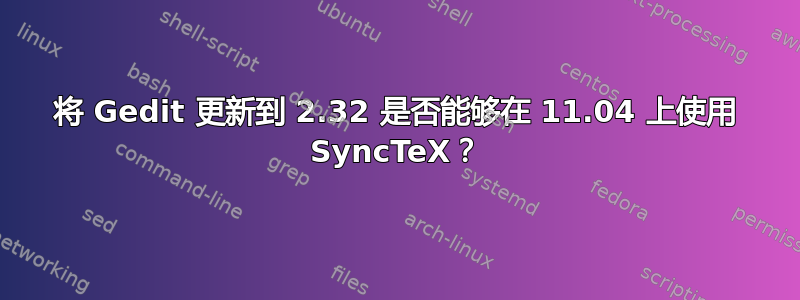 将 Gedit 更新到 2.32 是否能够在 11.04 上使用 SyncTeX？