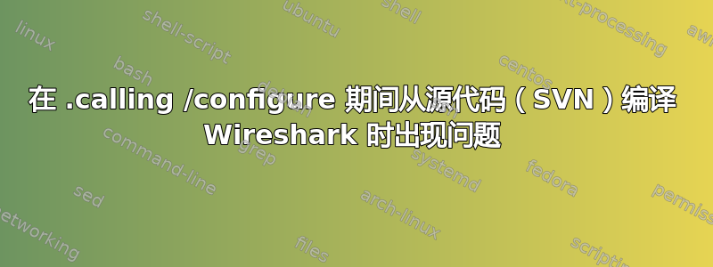 在 .calling /configure 期间从源代码（SVN）编译 Wireshark 时出现问题