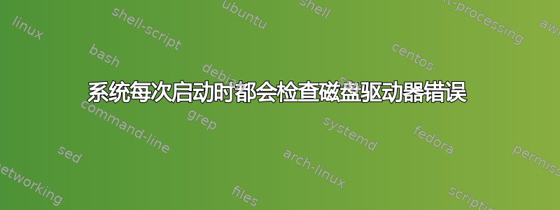 系统每次启动时都会检查磁盘驱动器错误