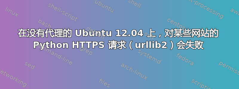 在没有代理的 Ubuntu 12.04 上，对某些网站的 Python HTTPS 请求（urllib2）会失败