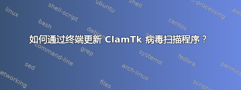 如何通过终端更新 ClamTk 病毒扫描程序？