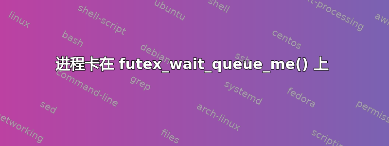 进程卡在 futex_wait_queue_me() 上