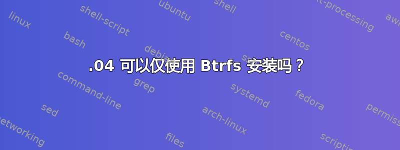 12.04 可以仅使用 Btrfs 安装吗？