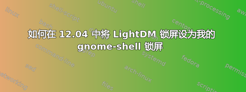 如何在 12.04 中将 LightDM 锁屏设为我的 gnome-shell 锁屏 